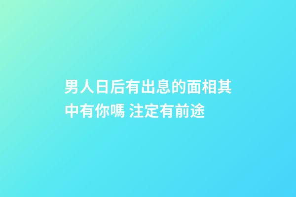 男人日后有出息的面相其中有你嗎 注定有前途